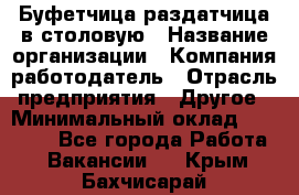 Буфетчица-раздатчица в столовую › Название организации ­ Компания-работодатель › Отрасль предприятия ­ Другое › Минимальный оклад ­ 17 000 - Все города Работа » Вакансии   . Крым,Бахчисарай